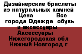 Дизайнерские браслеты из натуральных камней . › Цена ­ 1 000 - Все города Одежда, обувь и аксессуары » Аксессуары   . Нижегородская обл.,Нижний Новгород г.